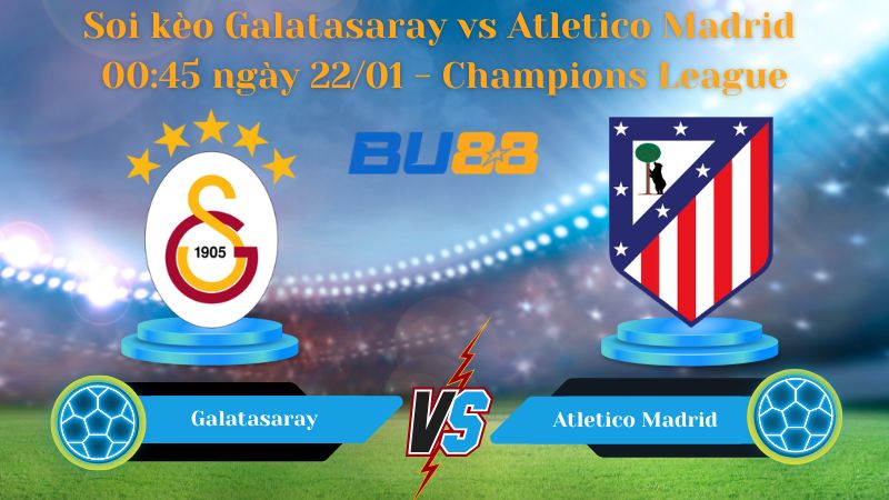 Soi kèo Galatasaray vs Atletico Madrid 00:45 ngày 22/01 